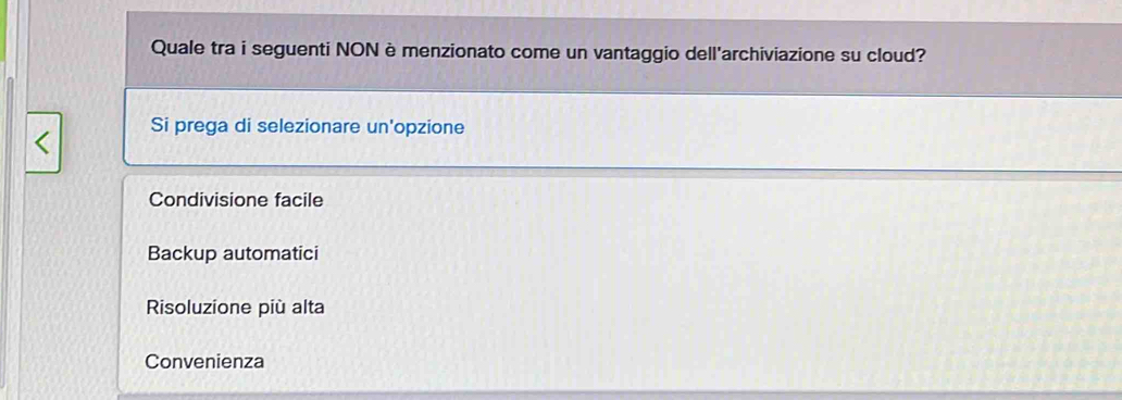 Quale tra i seguenti NON è menzionato come un vantaggio dell'archiviazione su cloud?
Si prega di selezionare un'opzione
Condivisione facile
Backup automatici
Risoluzione più alta
Convenienza