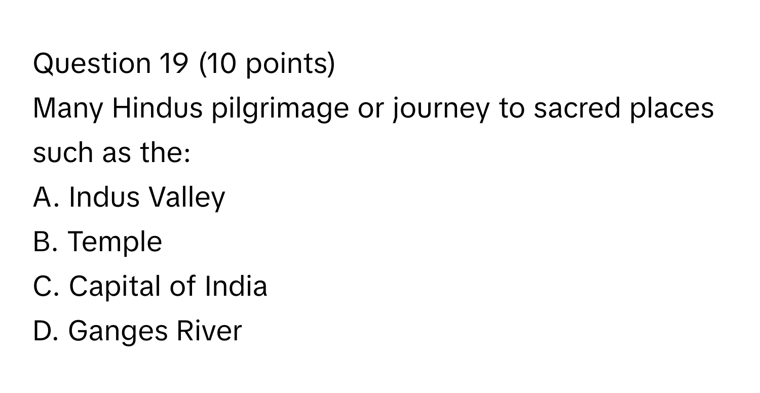 Many Hindus pilgrimage or journey to sacred places such as the:
A. Indus Valley
B. Temple
C. Capital of India
D. Ganges River