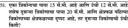 एका त्रिकोनाचा पाया 15 सें.मी. आहे आणि उंची 12 सें.मी. आहे 
तसेच दुसन्या त्रिकोणाचा पाया 20 सें.मी. आणि क्षेत्रफळ पहिल्या 
त्रिकोणाच्या क्षेत्रफळाच्या दुप्पट आहे, तर दुसन्या त्रिकोणाची उंची 
किती?