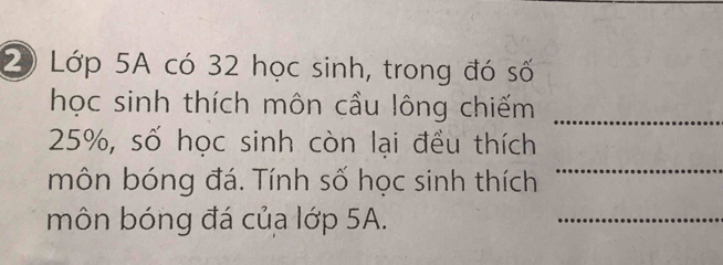 Lớp 5A có 32 học sinh, trong đó số 
học sinh thích môn cầu lông chiếm_
25%, số học sinh còn lại đều thích 
môn bóng đá. Tính số học sinh thích 
_ 
môn bóng đá của lớp 5A. 
_