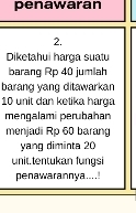 penawaran 
2. 
Diketahui harga suatu 
barang Rp 40 jumlah 
barang yang ditawarkan
10 unit dan ketika harga 
mengalami perubahan 
menjadi Rp 60 barang 
yang diminta 20
unit.tentukan fungsi 
penawarannya.....