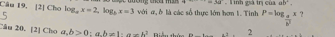 ' c đường thoa man 4^(-82) Tỉnh giá trị của ab^2. 
Câu 19. [2] Cho log _ax=2, log _bx=3 với a, b là các số thực lớn hơn 1. Tính P=log _ a/b^2 x ？ 
Câu 20. [2] Cho a,b>0; a,b!= 1 : a!= b^2 Biểu thức D_ 1 L^2 2