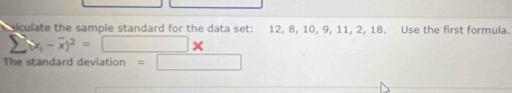 lculate the sample standard for the data set: 12, 8, 10, 9, 11, 2, 18. Use the first formula.
sumlimits (x_i-overline x)^2= □ × 
The standard deviation =□