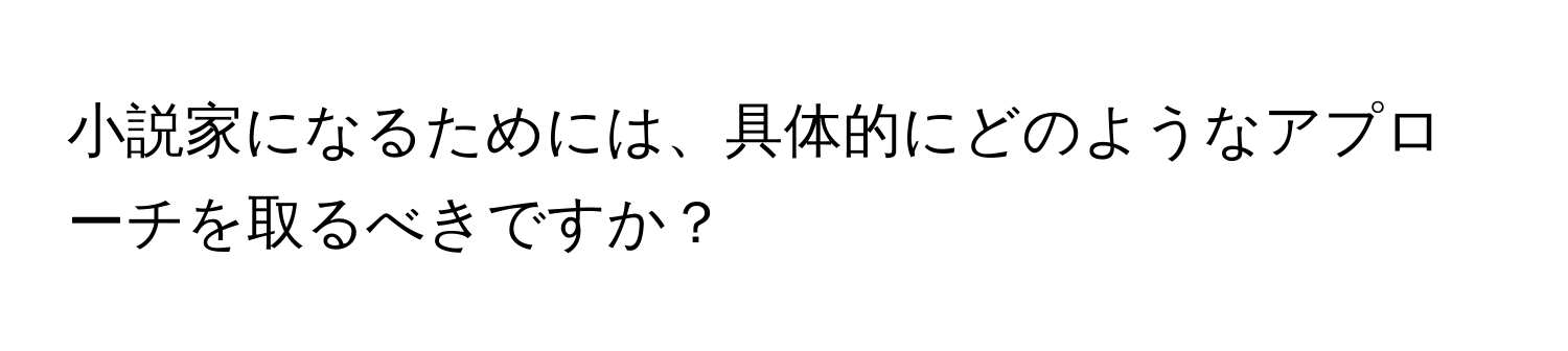 小説家になるためには、具体的にどのようなアプローチを取るべきですか？