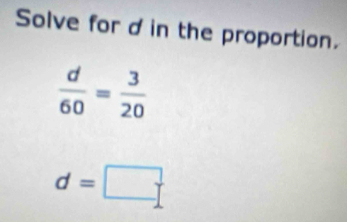 Solve for din the proportion.
 d/60 = 3/20 
d=□