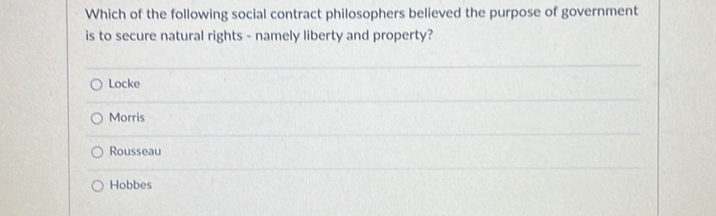 Which of the following social contract philosophers believed the purpose of government
is to secure natural rights - namely liberty and property?
Locke
Morris
Rousseau
Hobbes