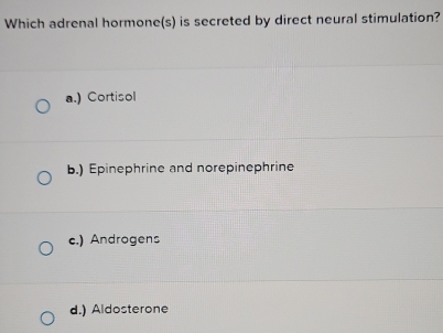 Which adrenal hormone(s) is secreted by direct neural stimulation?
a.) Cortisol
b.) Epinephrine and norepinephrine
e.) Androgens
d.) Aldosterone