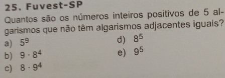 Fuvest-SP
Quantos são os números inteiros positivos de 5 al-
garismos que não têm algarismos adjacentes iguais?
a) 5^9
d) 8^5
b) 9· 8^4
e) 9^5
c) 8· 9^4