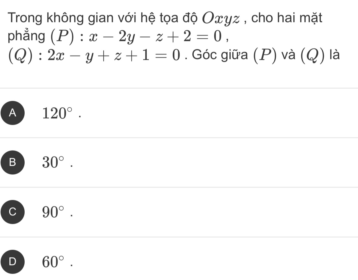 Trong không gian với hệ tọa độ Oxyz , cho hai mặt
phẳng (P):x-2y-z+2=0,
(Q):2x-y+z+1=0. Góc giữa (P) và (Q) là
A 120°.
B 30°.
C 90°.
D 60°.