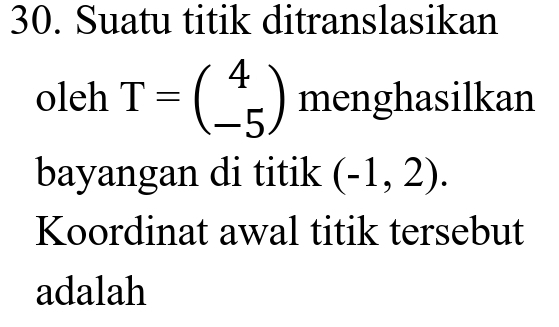 Suatu titik ditranslasikan 
oleh T=beginpmatrix 4 -5endpmatrix menghasilkan 
bayangan di titik (-1,2). 
Koordinat awal titik tersebut 
adalah