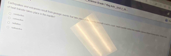 Science Grade 7 Reg Adv _Unit 2_20_.
of heat transfer takes place in the mantle?
Earthquakes and volcanoes result from geologic events that take place in the morte bennath Earth's crust. Heat tamster who te metose tee mrm. Whe s convection
conduction
radiation
radioactive