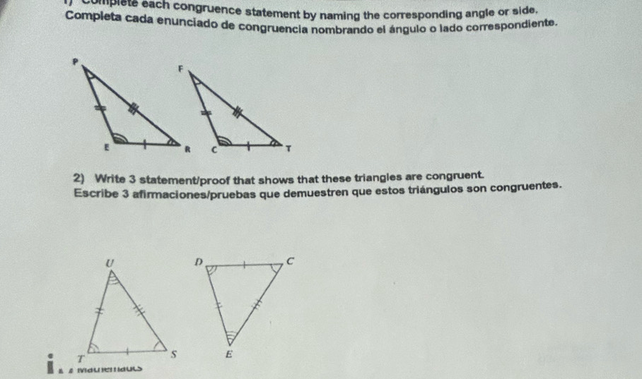 complete each congruence statement by naming the corresponding angle or side. 
Completa cada enunciado de congruencia nombrando el ángulo o lado correspondiente. 
2) Write 3 statement/proof that shows that these triangles are congruent. 
Escribe 3 afirmaciones/pruebas que demuestren que estos triángulos son congruentes. 
: 
dULS