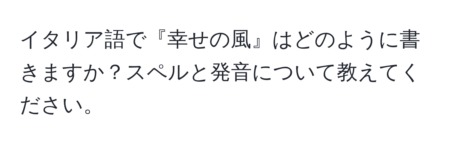 イタリア語で『幸せの風』はどのように書きますか？スペルと発音について教えてください。