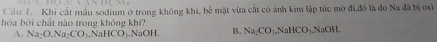 Khi cắt mầu sodium ở trong không khí, bề mặt vừa cắt có ánh kim lập tức mờ đi,đó là do Na đã bị oxi
hóa bởi chất nào trong không khí?
A. Na_2O, Na_2CO_3, NaHCO_3, NaOH.
B. Na_2CO_3, NaHCO_3, NaOH.