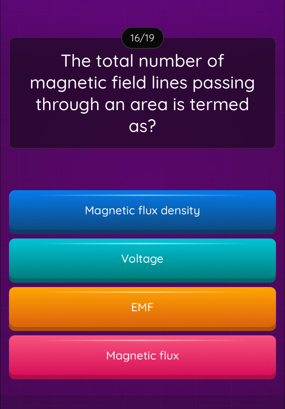 16/19
The total number of
magnetic field lines passing
through an area is termed
as?
Magnetic flux density
Voltage
EMF
Magnetic flux