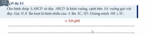 Ví dụ 21. 
Cho hình chóp S. ABCD có đây ABCD là hình vuỡng, cạnh bên SA vuỡng góc với 
đây. Gọi H, K lần lượt là hình chiếu của A lên SC, SD. Chứng minh PBC⊥ SC. 
Lời giải