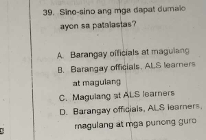 Sino-sino ang mga dapat dumaio
ayon sa patalastas?
A. Barangay officials at magulang
B. Barangay officials, ALS learners
at magulang
C. Magulang at ALS learners
D. Barangay officials, ALS learners.
agulang at mga punong gur