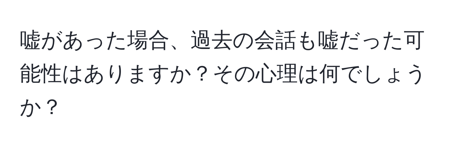 嘘があった場合、過去の会話も嘘だった可能性はありますか？その心理は何でしょうか？