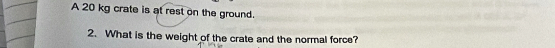 A 20 kg crate is at rest on the ground. 
2. What is the weight of the crate and the normal force?