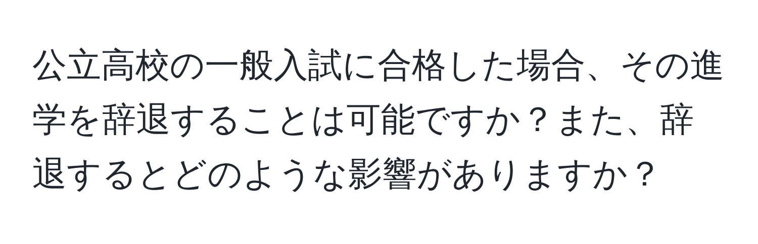 公立高校の一般入試に合格した場合、その進学を辞退することは可能ですか？また、辞退するとどのような影響がありますか？