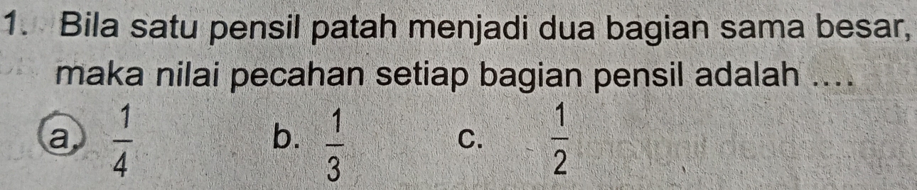 Bila satu pensil patah menjadi dua bagian sama besar,
maka nilai pecahan setiap bagian pensil adalah ....
a  1/4 
b.  1/3   1/2 
C.