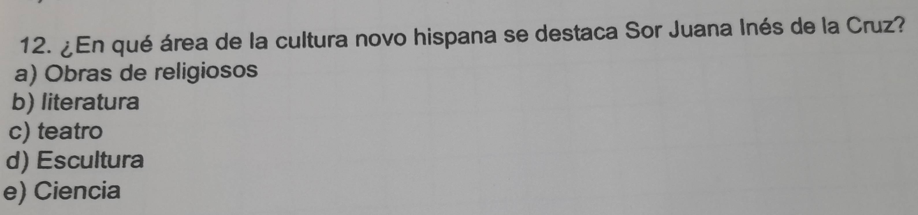 ¿En qué área de la cultura novo hispana se destaca Sor Juana Inés de la Cruz?
a) Obras de religiosos
b) literatura
c) teatro
d) Escultura
e) Ciencia