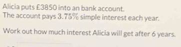 Alicia puts £3850 into an bank account. 
The account pays 3.75% simple interest each year. 
Work out how much interest Alicia will get after 6 years.