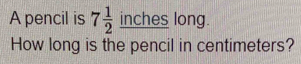 A pencil is 7 1/2  inches long. 
How long is the pencil in centimeters?