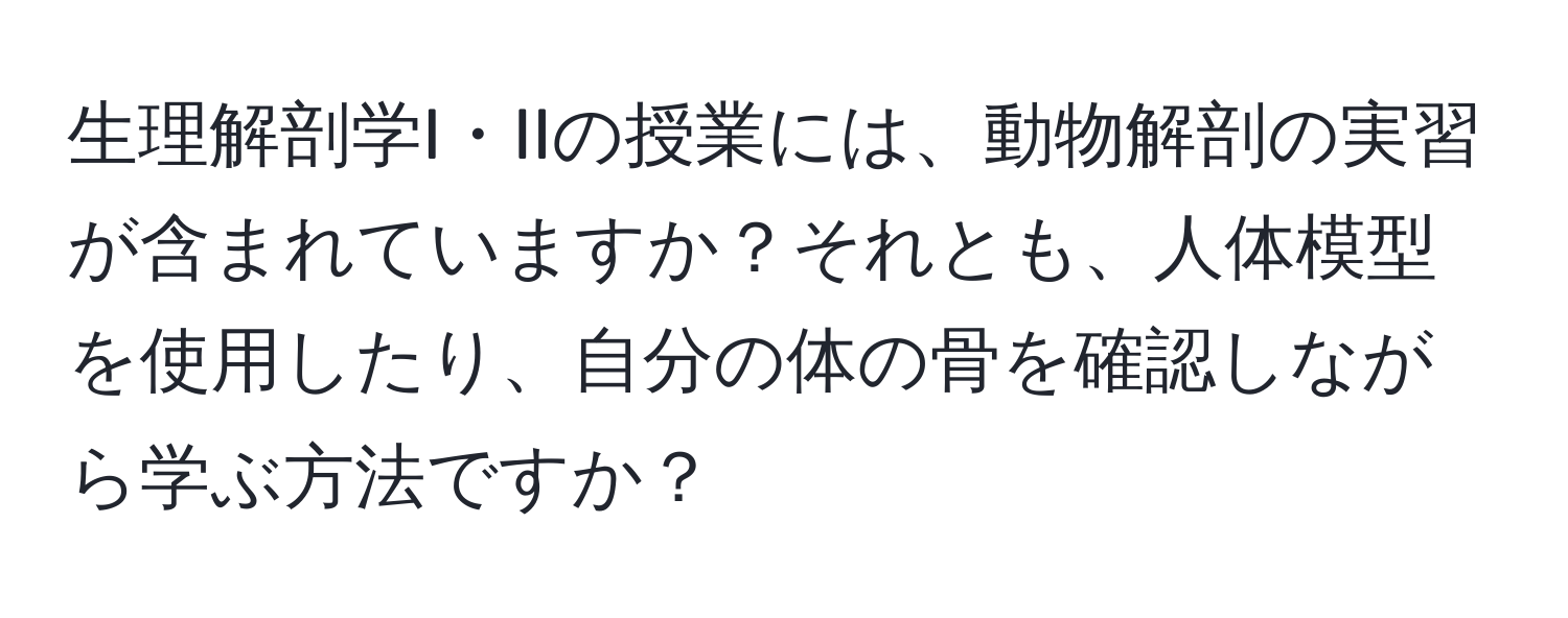生理解剖学I・IIの授業には、動物解剖の実習が含まれていますか？それとも、人体模型を使用したり、自分の体の骨を確認しながら学ぶ方法ですか？