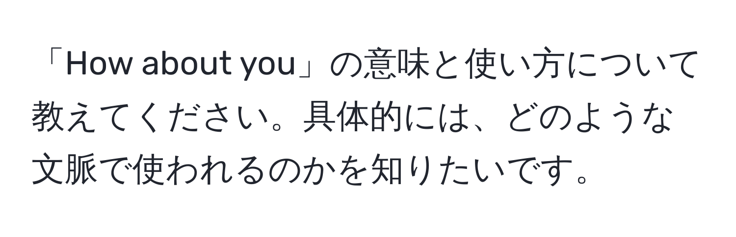 「How about you」の意味と使い方について教えてください。具体的には、どのような文脈で使われるのかを知りたいです。