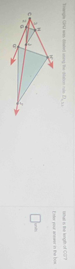 Trangle GHU was dilated using the dilation rule D_o,a,b What is the length of CG'
Enter your answer in the box
units