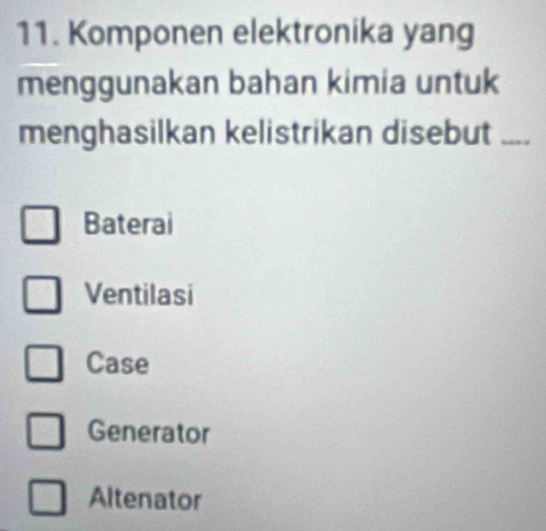 Komponen elektronika yang
menggunakan bahan kimia untuk
menghasilkan kelistrikan disebut _
Baterai
Ventilasi
Case
Generator
Altenator