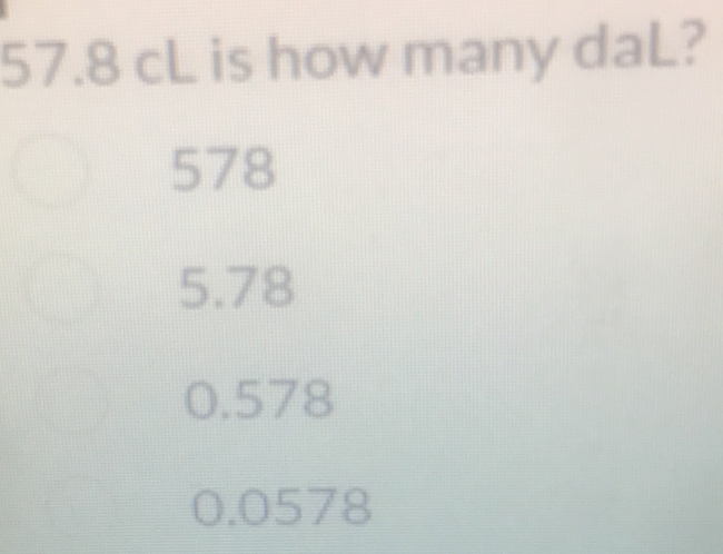 57.8 cL is how many daL?
578
5.78
0.578
0.0578