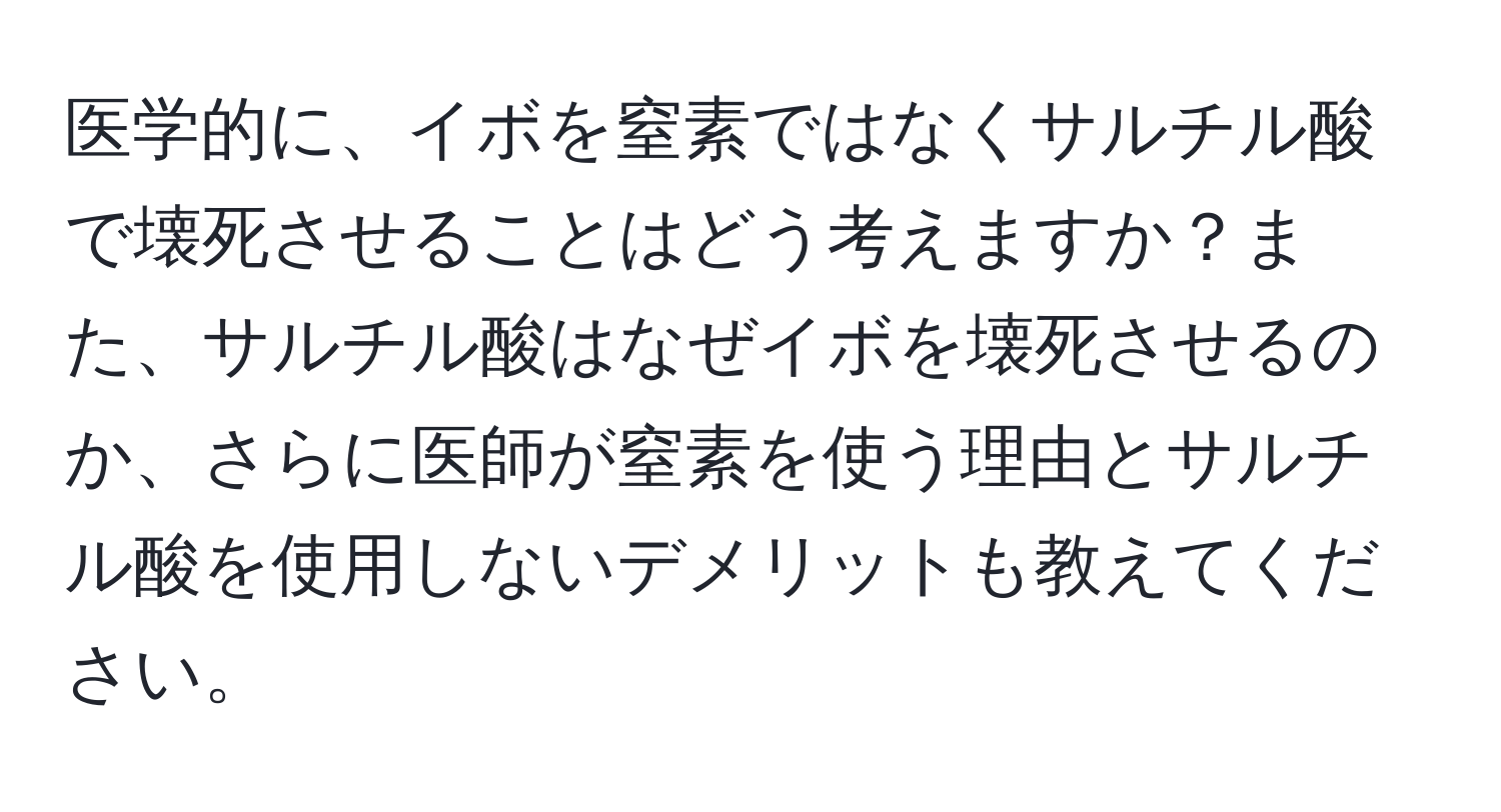 医学的に、イボを窒素ではなくサルチル酸で壊死させることはどう考えますか？また、サルチル酸はなぜイボを壊死させるのか、さらに医師が窒素を使う理由とサルチル酸を使用しないデメリットも教えてください。