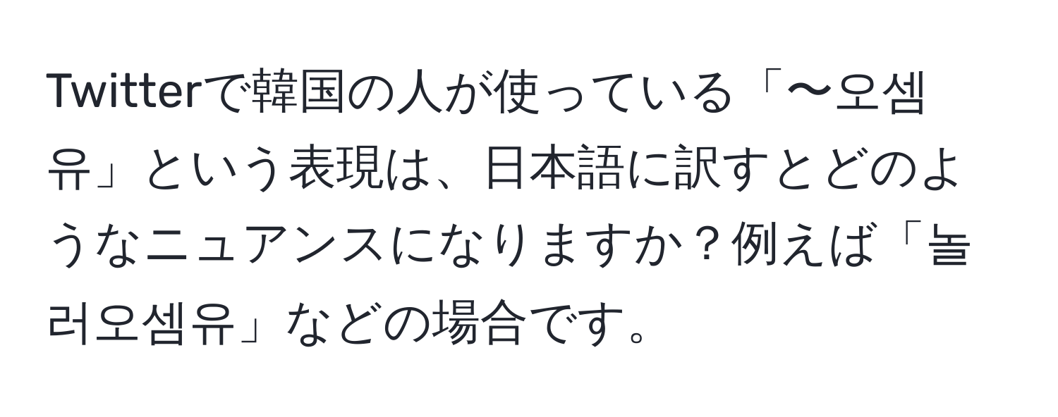 Twitterで韓国の人が使っている「〜오셈유」という表現は、日本語に訳すとどのようなニュアンスになりますか？例えば「놀러오셈유」などの場合です。