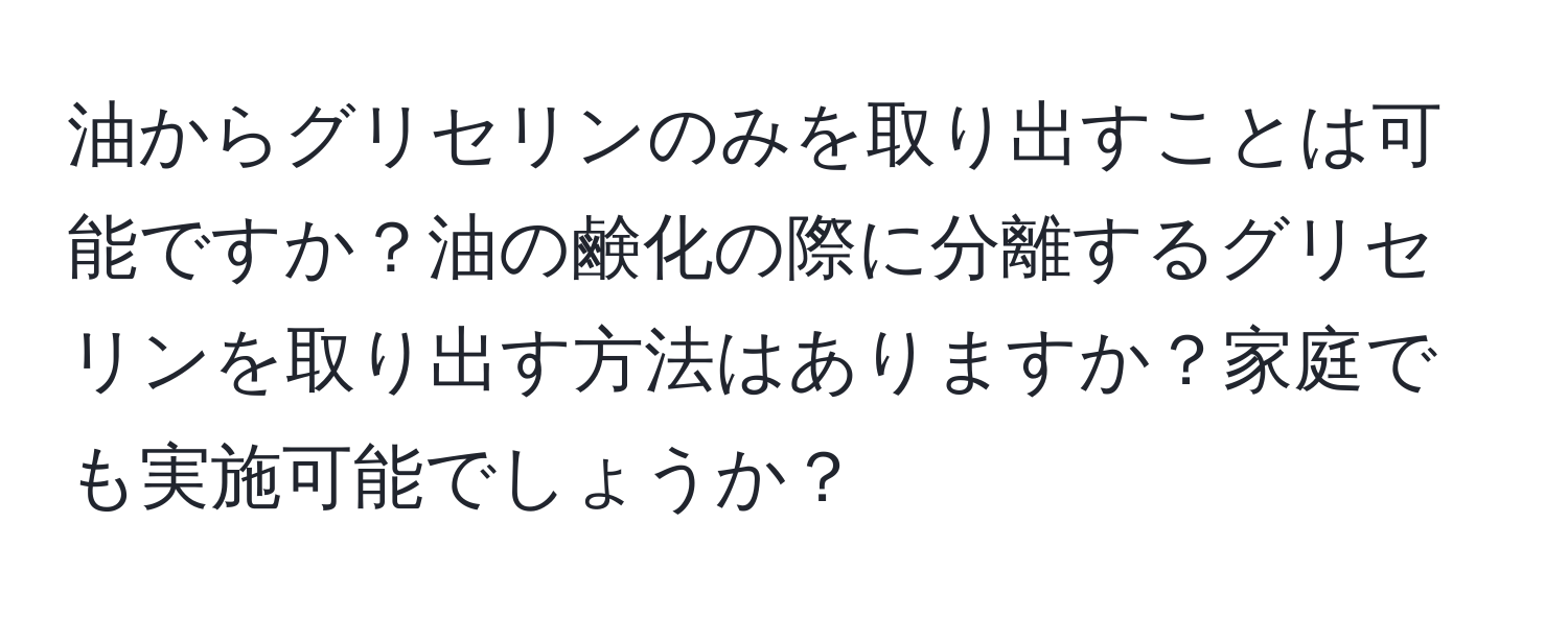 油からグリセリンのみを取り出すことは可能ですか？油の鹸化の際に分離するグリセリンを取り出す方法はありますか？家庭でも実施可能でしょうか？