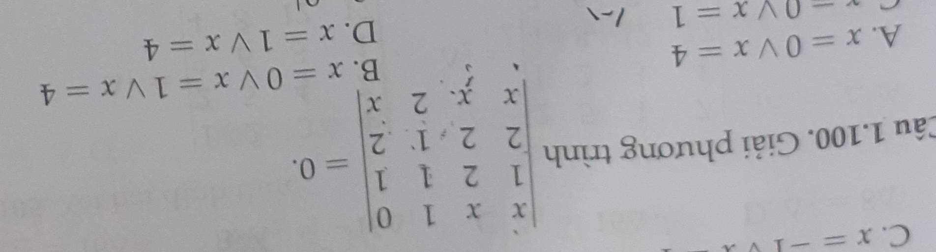 x=-1
Câu 1.100. Giải phương trình beginvmatrix x&x&1&0 1&2&1&1 2&2&1&2 x&y&2&xendvmatrix =0.
B. x=0vee x=1vee x=4
A. x=0vee x=4 x=1vee x=4
x-0vee x=1
D.