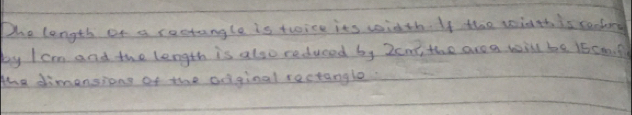 The length on a restangle is troice its width. If the width is cendory 
by I cm and the length is also reduced by 2cnt, the are a will be 15caf
the dimensions of the adginal rectangle