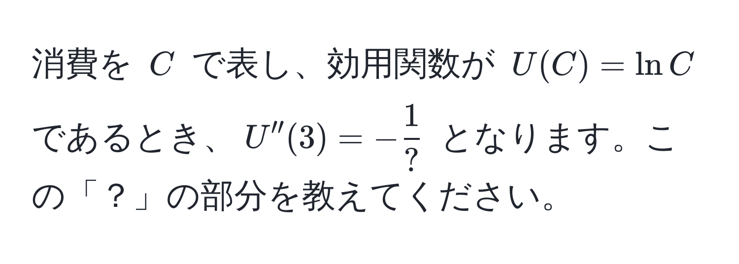 消費を $C$ で表し、効用関数が $U(C) = ln C$ であるとき、$U''(3) = - 1/? $ となります。この「？」の部分を教えてください。