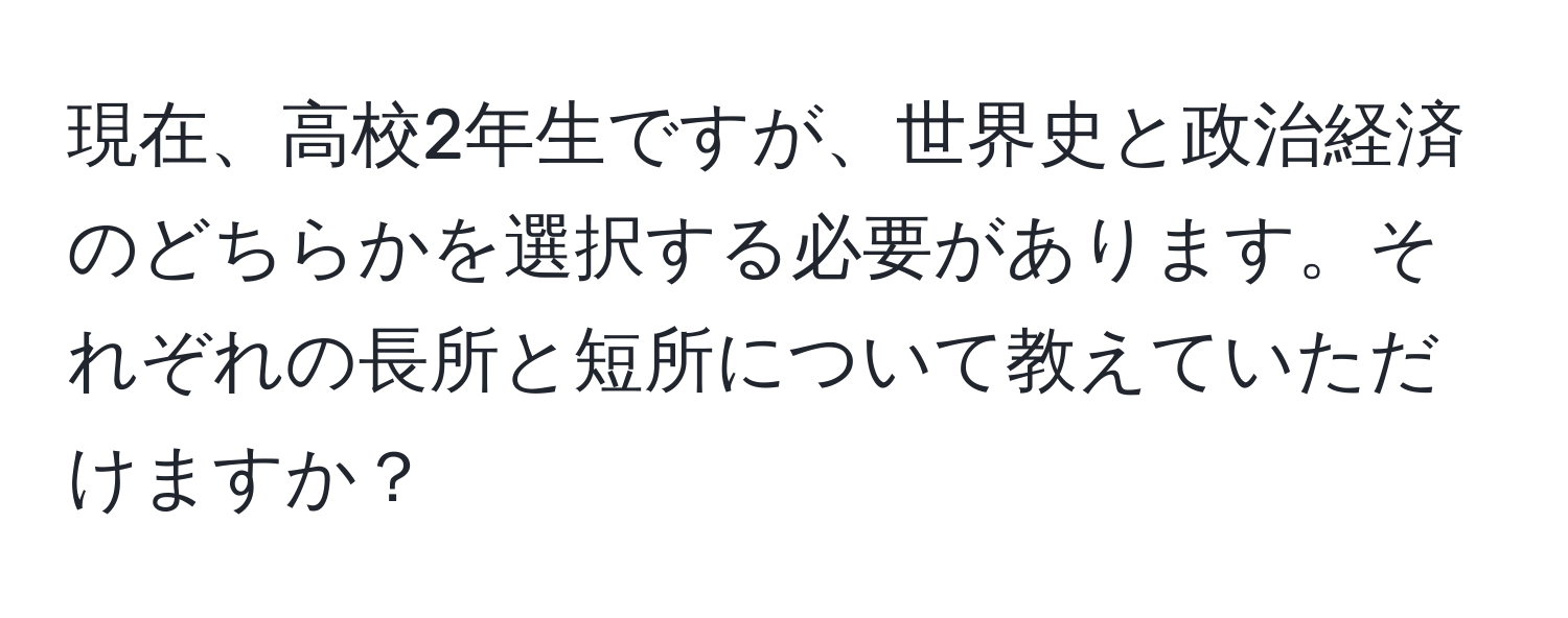 現在、高校2年生ですが、世界史と政治経済のどちらかを選択する必要があります。それぞれの長所と短所について教えていただけますか？