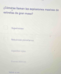 Cómonse llaman las explosiones masivas de
estrellas de gran masa?
Supernovas
Nebulosas planetarias
Gigantes rojas
Enaciao bianicad
Volver a ver