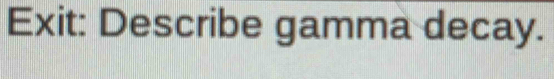 Exit: Describe gamma decay.