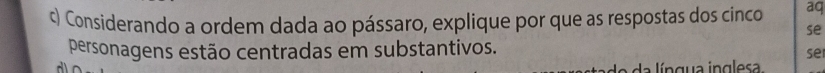 Considerando a ordem dada ao pássaro, explique por que as respostas dos cinco aq 
se 
personagens estão centradas em substantivos. 
se 
a lí n gua in g les