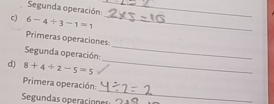 Segunda operación:_ 
c) 6-4/ 3-1=1 _ 
_ 
Primeras operaciones: 
Segunda operación: 
d) 8+4/ 2-5=5
_ 
_ 
Primera operación: 
Segundas operaciones: