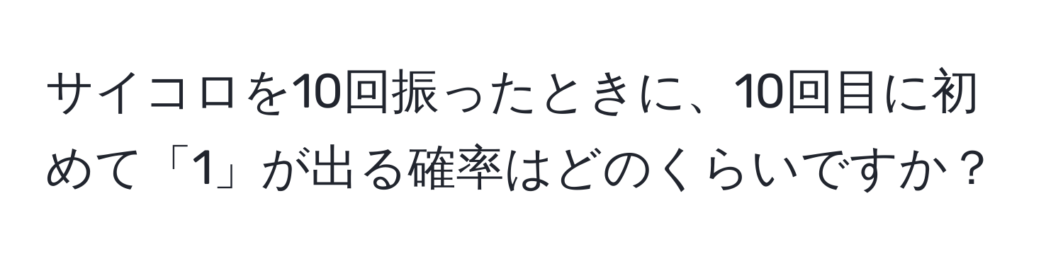 サイコロを10回振ったときに、10回目に初めて「1」が出る確率はどのくらいですか？