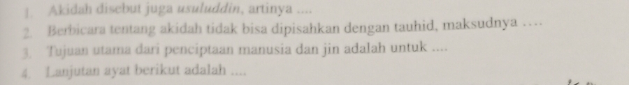 ]. Akidah disebut juga usuluddin, artinya .... 
2. Berbicara tentang akidah tidak bisa dipisahkan dengan tauhid, maksudnya … 
3. Tujuan utama dari penciptaan manusia dan jin adalah untuk .... 
4. Lanjutan ayat berikut adalah ....