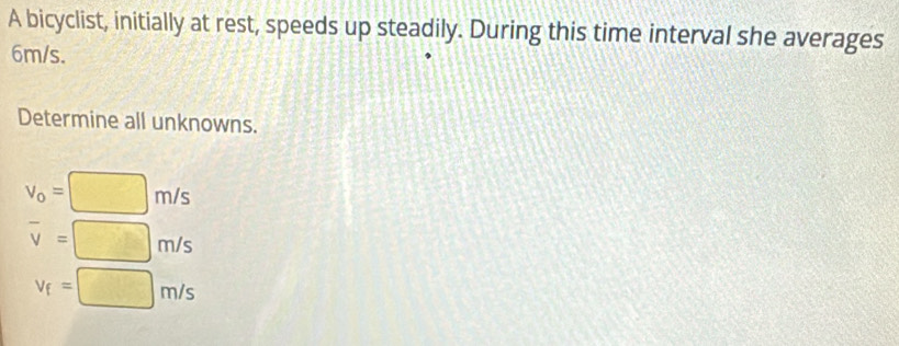 A bicyclist, initially at rest, speeds up steadily. During this time interval she averages
6m/s. 
Determine all unknowns.
v_0=□ m/s
overline v=□ m/s
v_f=□ m/s