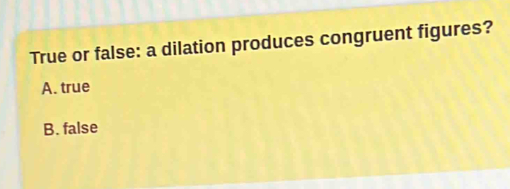 True or false: a dilation produces congruent figures?
A. true
B. false