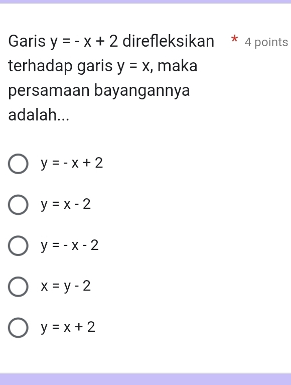 Garis y=-x+2 direfleksikan * 4 points
terhadap garis y=x , maka
persamaan bayangannya
adalah...
y=-x+2
y=x-2
y=-x-2
x=y-2
y=x+2