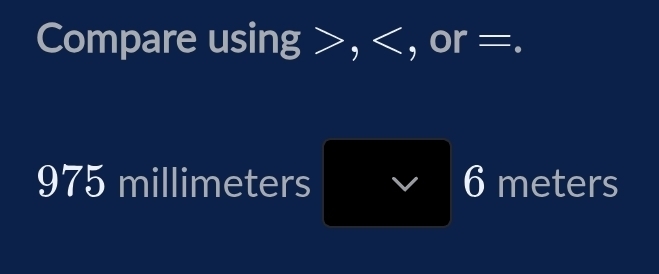 Compare using , , or =.
975 millimeters J 6 meters